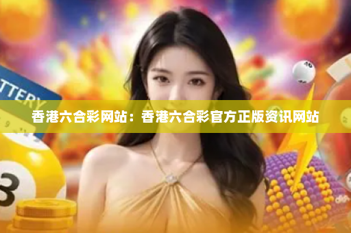 香港六合彩网站：香港六合彩官方正版资讯网站