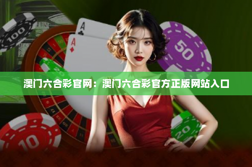 澳门六合彩官网：澳门六合彩官方正版网站入口