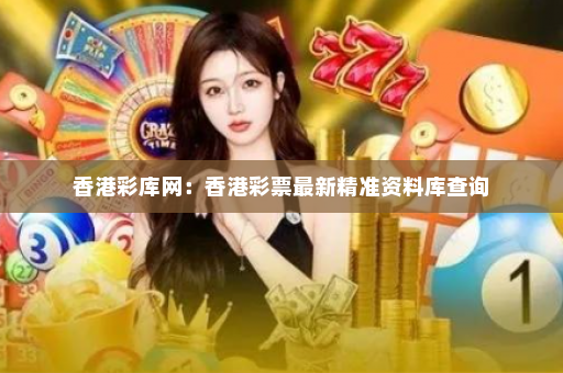 香港彩库网：香港彩票最新精准资料库查询