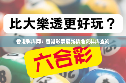 香港彩库网：香港彩票最新精准资料库查询