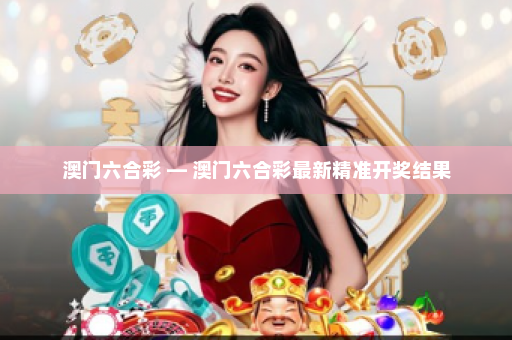 澳门六合彩 — 澳门六合彩最新精准开奖结果