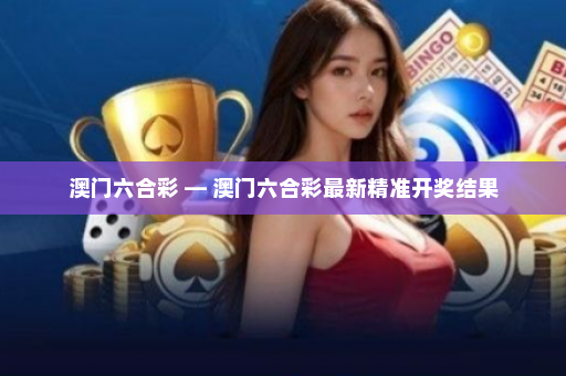 澳门六合彩 — 澳门六合彩最新精准开奖结果