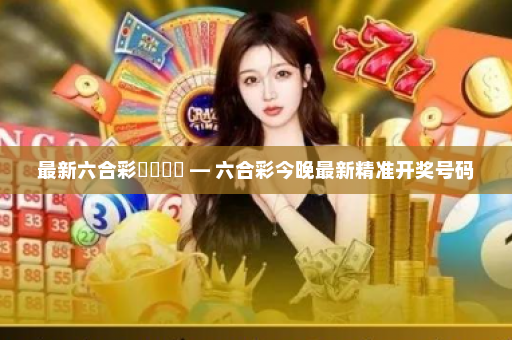 最新六合彩開獎號碼 — 六合彩今晚最新精准开奖号码 最新六合彩開獎號碼 — 六合彩今晚最新精准开奖号码