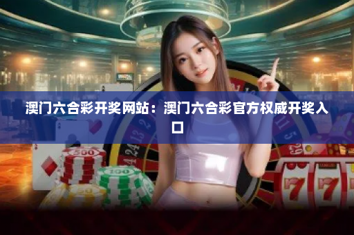 澳门六合彩开奖网站：澳门六合彩官方权威开奖入口