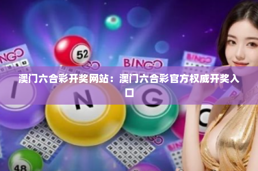 澳门六合彩开奖网站：澳门六合彩官方权威开奖入口