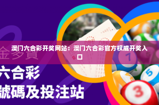 澳门六合彩开奖网站：澳门六合彩官方权威开奖入口