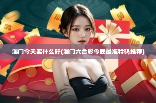 澳门今天买什么好(澳门六合彩今晚最准特码推荐)