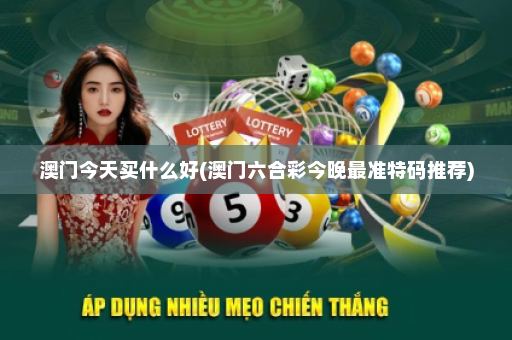 澳门今天买什么好(澳门六合彩今晚最准特码推荐)