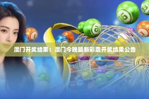 澳门开奖结果：澳门今晚最新彩票开奖结果公告