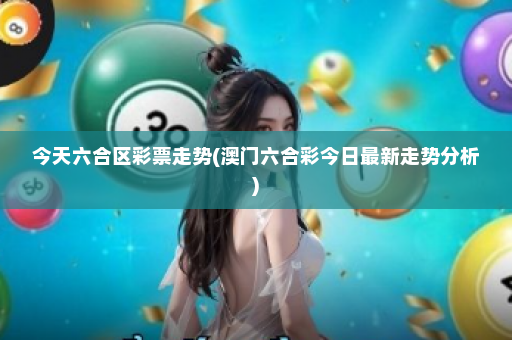 今天六合区彩票走势(澳门六合彩今日最新走势分析)