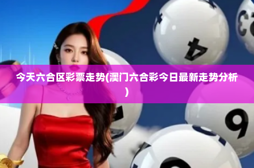 今天六合区彩票走势(澳门六合彩今日最新走势分析)