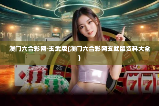 澳门六合彩网-玄武版(澳门六合彩网玄武版资料大全)