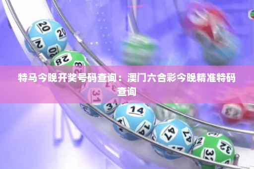 特马今晚开奖号码查询：澳门六合彩今晚精准特码查询