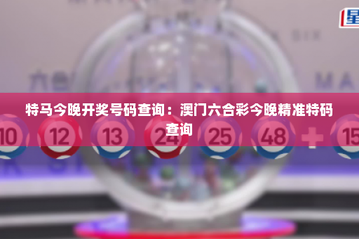 特马今晚开奖号码查询：澳门六合彩今晚精准特码查询