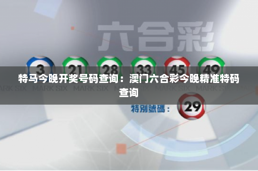 特马今晚开奖号码查询:澳门六合彩今晚精准特码查询 特马今晚开奖号码查询:澳门六合彩今晚精准特码查询