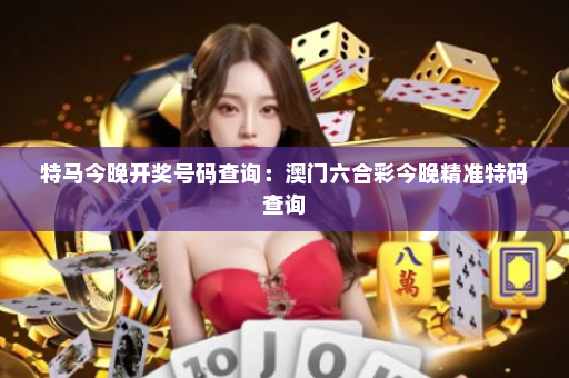 特马今晚开奖号码查询：澳门六合彩今晚精准特码查询