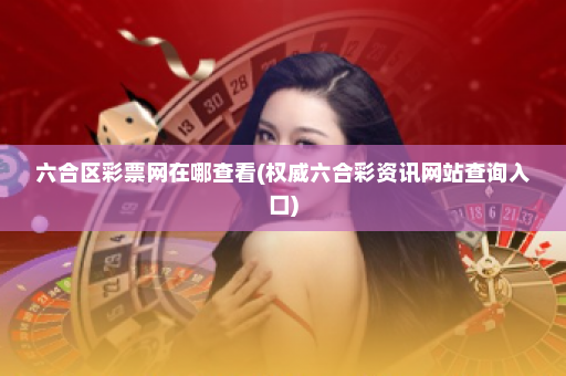六合区彩票网在哪查看(权威六合彩资讯网站查询入口)