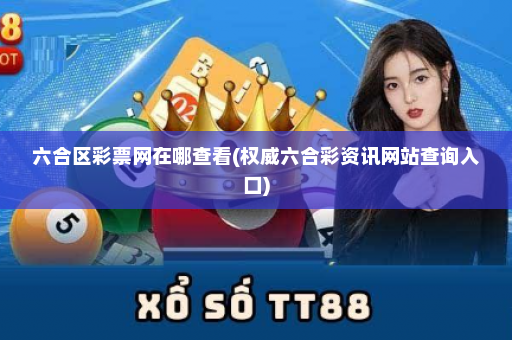 六合区彩票网在哪查看(权威六合彩资讯网站查询入口) 六合区彩票网在哪查看(权威六合彩资讯网站查询入口)