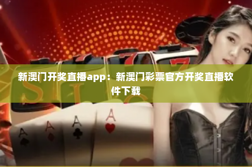 新澳门开奖直播app：新澳门彩票官方开奖直播软件下载