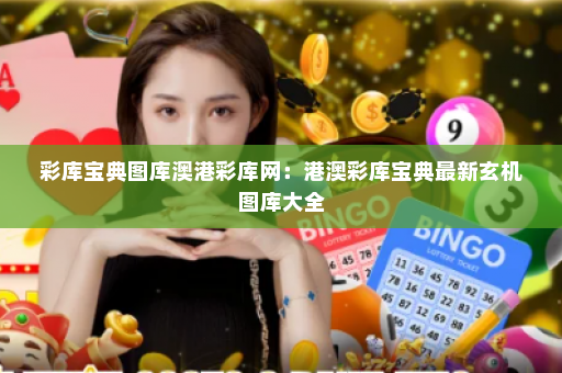彩库宝典图库澳港彩库网：港澳彩库宝典最新玄机图库大全