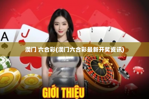 澳门 六合彩(澳门六合彩最新开奖资讯)