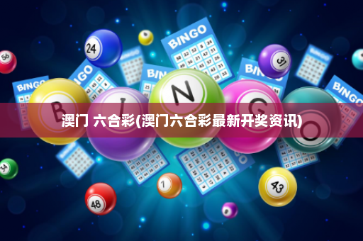 澳门 六合彩(澳门六合彩最新开奖资讯)
