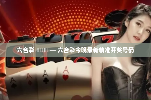 六合彩開獎號碼 — 六合彩今晚最新精准开奖号码