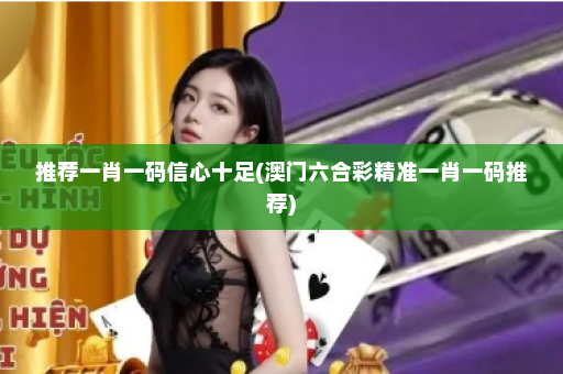 推荐一肖一码信心十足(澳门六合彩精准一肖一码推荐)