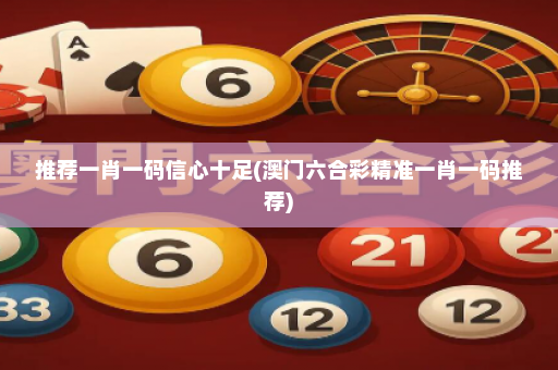 推荐一肖一码信心十足(澳门六合彩精准一肖一码推荐)