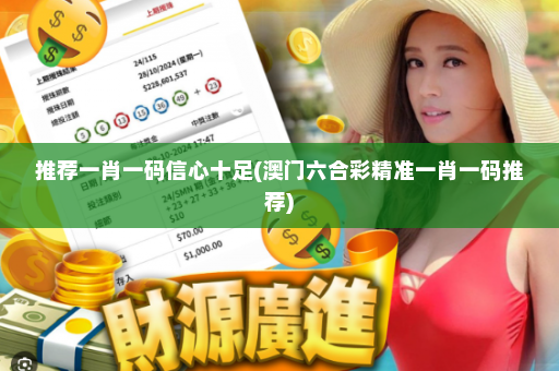推荐一肖一码信心十足(澳门六合彩精准一肖一码推荐)