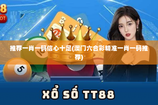 推荐一肖一码信心十足(澳门六合彩精准一肖一码推荐)