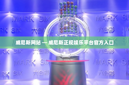 威尼斯网站 — 威尼斯正规娱乐平台官方入口