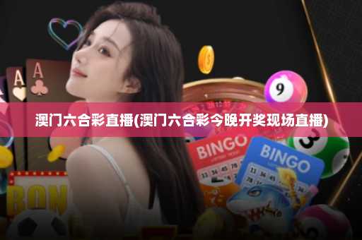 澳门六合彩直播(澳门六合彩今晚开奖现场直播)