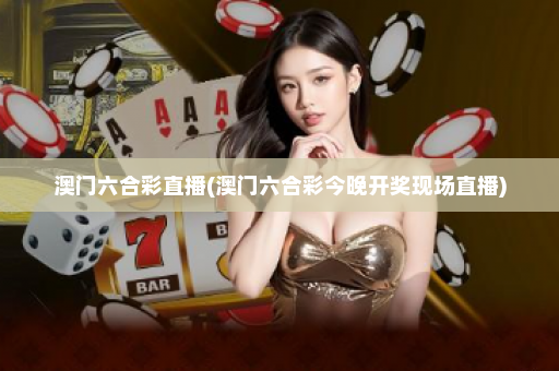 澳门六合彩直播(澳门六合彩今晚开奖现场直播)