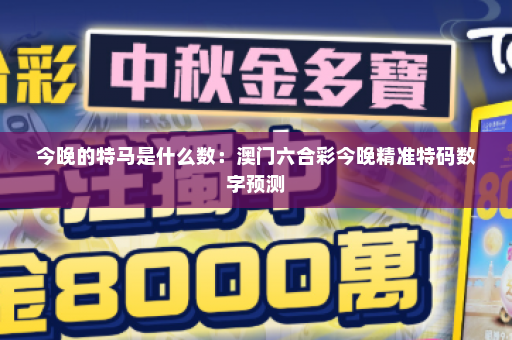 今晚的特马是什么数：澳门六合彩今晚精准特码数字预测