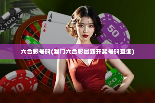 六合彩号码(澳门六合彩最新开奖号码查询)