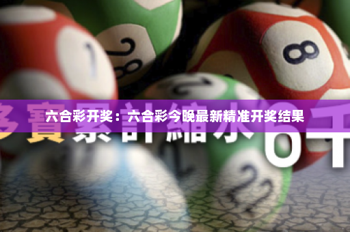 六合彩开奖：六合彩今晚最新精准开奖结果