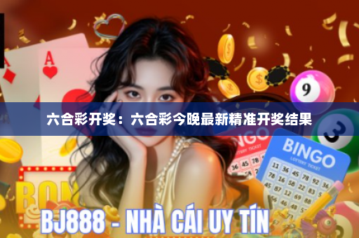 六合彩开奖：六合彩今晚最新精准开奖结果