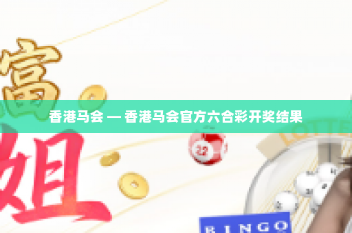 香港马会 — 香港马会官方六合彩开奖结果 香港马会 — 香港马会官方六合彩开奖结果