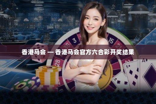 香港马会 — 香港马会官方六合彩开奖结果
