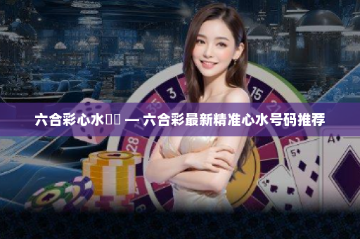 六合彩心水號碼 — 六合彩最新精准心水号码推荐