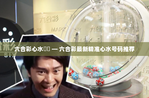 六合彩心水號碼 — 六合彩最新精准心水号码推荐