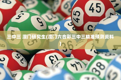 三中三 澳门研究生(澳门六合彩三中三精准预测资料)