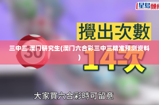 三中三 澳门研究生(澳门六合彩三中三精准预测资料)