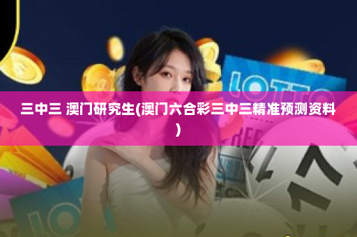 三中三 澳门研究生(澳门六合彩三中三精准预测资料)
