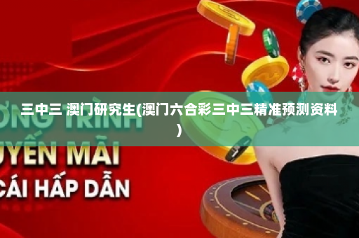 三中三 澳门研究生(澳门六合彩三中三精准预测资料)