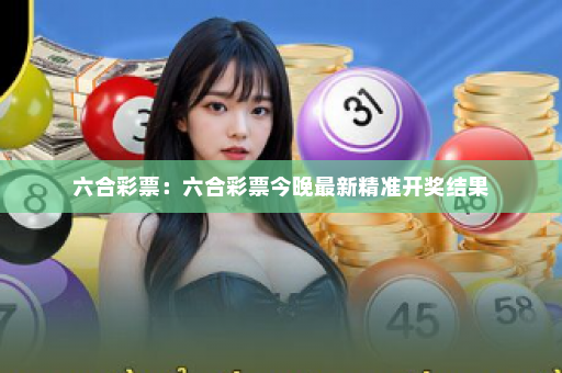 六合彩票：六合彩票今晚最新精准开奖结果