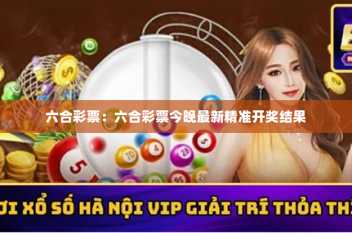 六合彩票：六合彩票今晚最新精准开奖结果