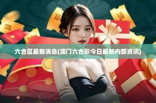 六合区最新消息(澳门六合彩今日最新内部资讯)