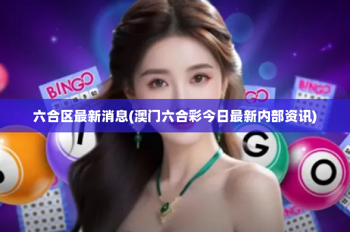 六合区最新消息(澳门六合彩今日最新内部资讯)